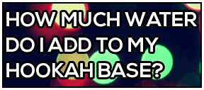 How Much Water Should I Add To My Hookah Base